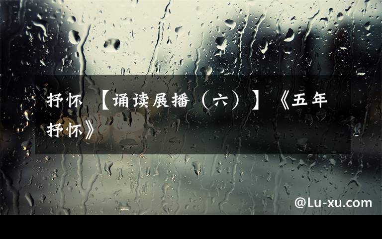 抒怀 【诵读展播（六）】《五年抒怀》