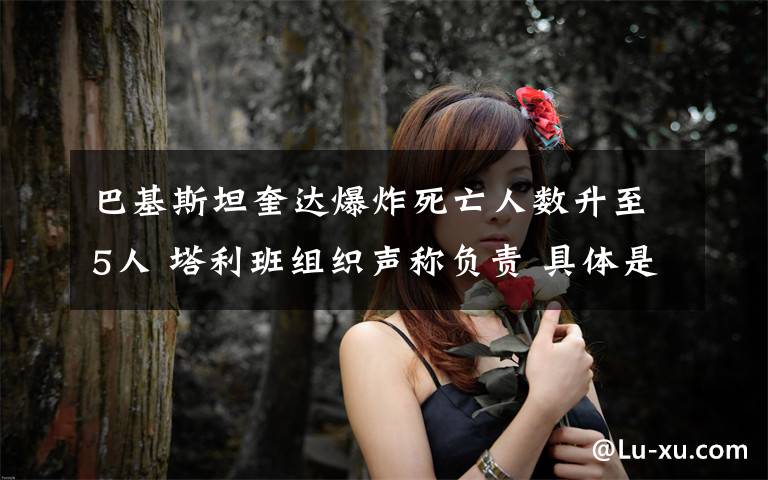 巴基斯坦奎达爆炸死亡人数升至5人 塔利班组织声称负责 具体是什么情况？