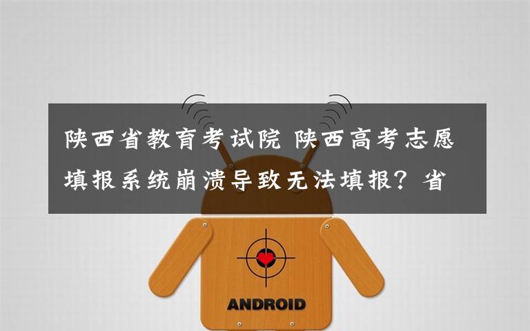 陕西省教育考试院 陕西高考志愿填报系统崩溃导致无法填报?省教育考试院回应:系统正常