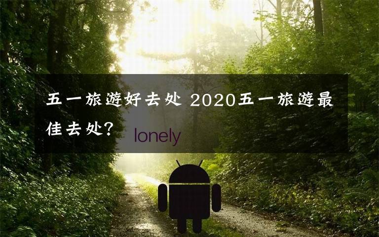 五一旅游好去处 2020五一旅游最佳去处?
