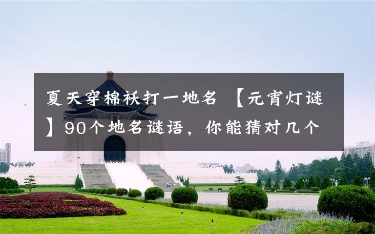 夏天穿棉袄打一地名 【元宵灯谜】90个地名谜语,你能猜对几个?