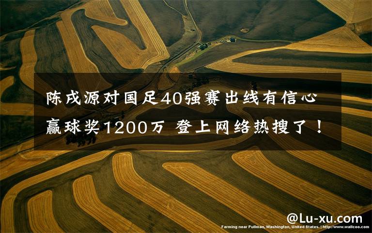 陈戌源对国足40强赛出线有信心赢球奖1200万 登上网络热搜了！