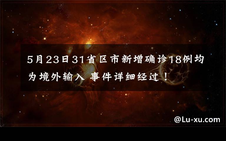 5月23日31省区市新增确诊18例均为境外输入 事件详细经过！