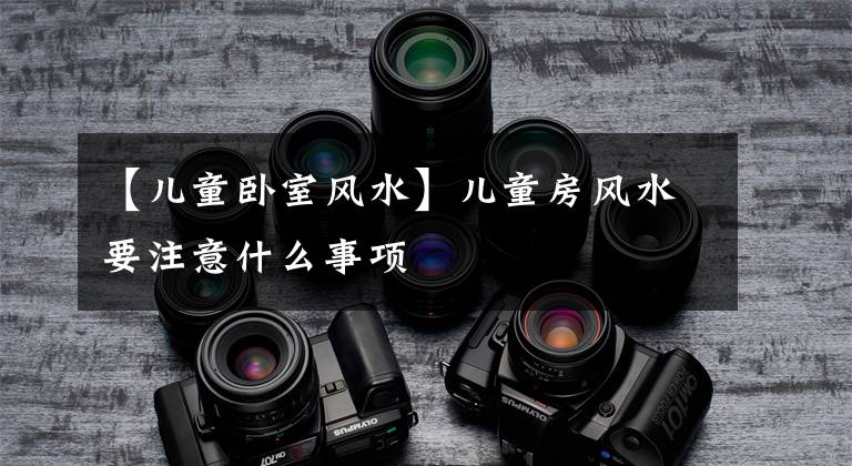 【儿童卧室风水】儿童房风水要注意什么事项