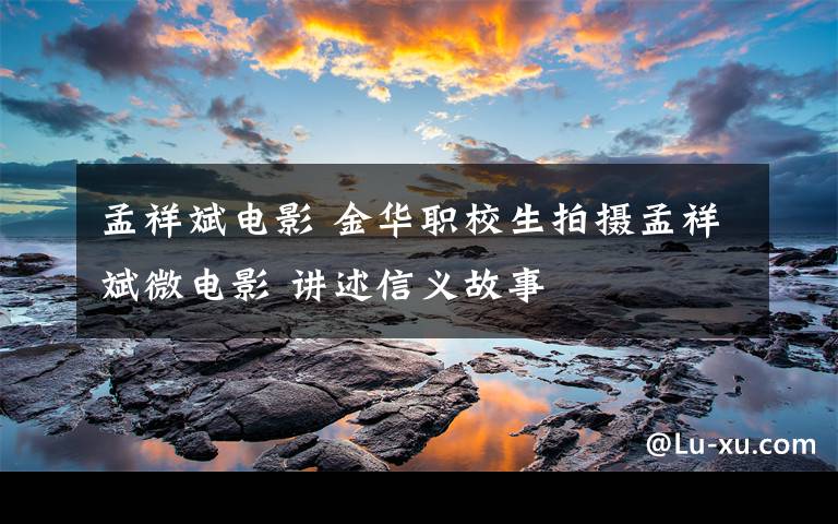 孟祥斌电影 金华职校生拍摄孟祥斌微电影 讲述信义故事
