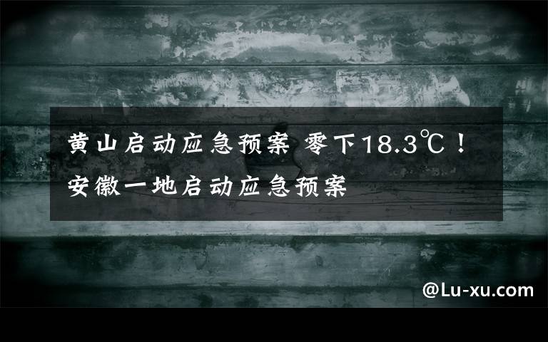 黄山启动应急预案 零下18.3℃!安徽一地启动应急预案