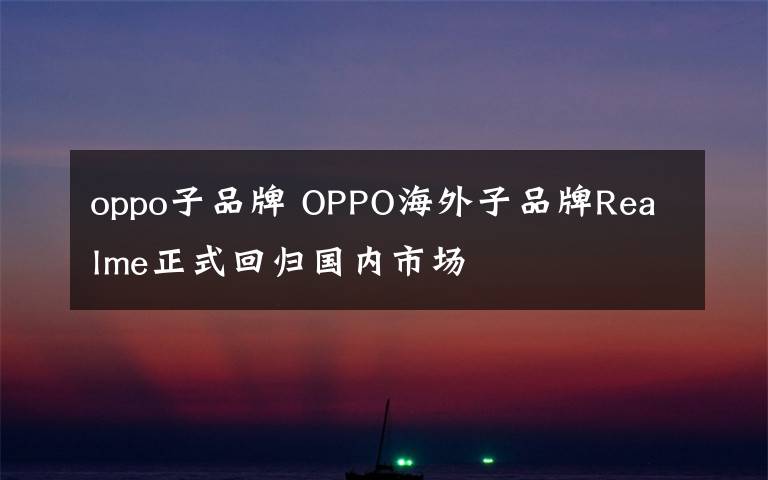 oppo子品牌 OPPO海外子品牌Realme正式回归国内市场