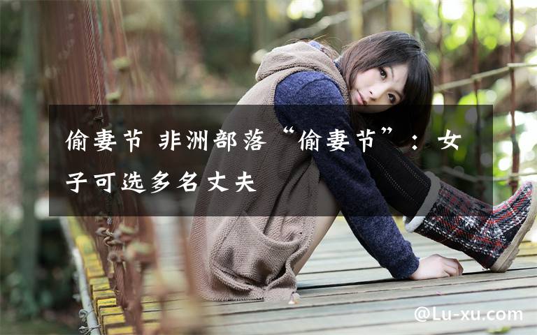 偷妻节 非洲部落“偷妻节”:女子可选多名丈夫