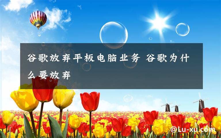 谷歌放弃平板电脑业务 谷歌为什么要放弃