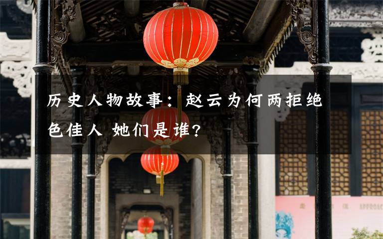 历史人物故事:赵云为何两拒绝色佳人 她们是谁?