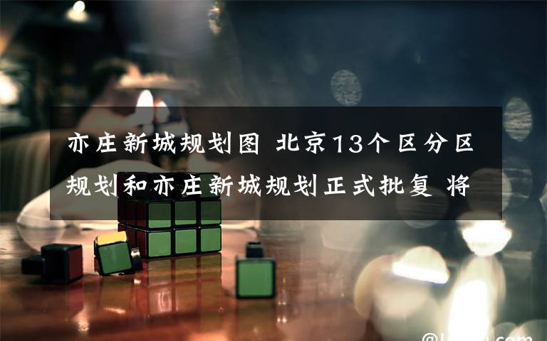 亦庄新城规划图 北京13个区分区规划和亦庄新城规划正式批复 将陆续公布