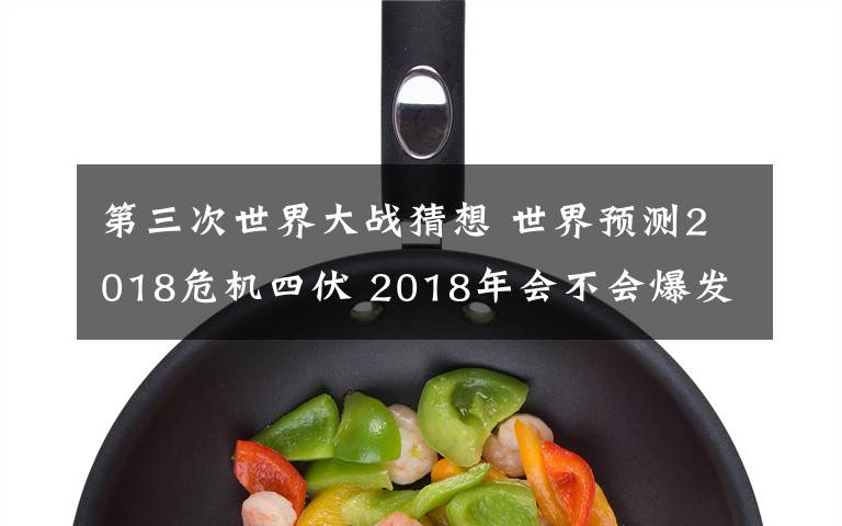 第三次世界大战猜想 世界预测2018危机四伏 2018年会不会爆发第三次世界大战？