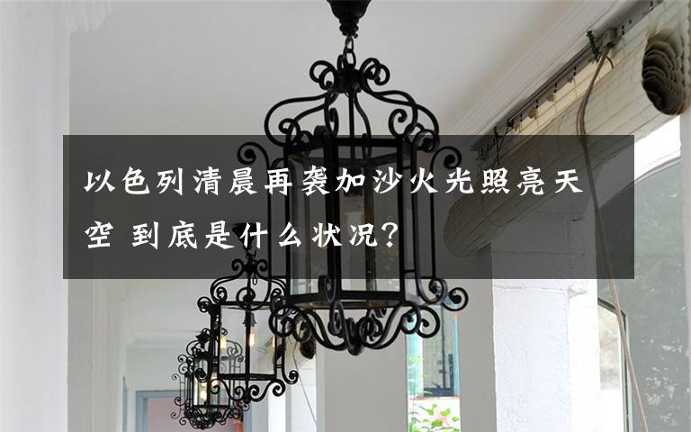 以色列清晨再袭加沙火光照亮天空 到底是什么状况？