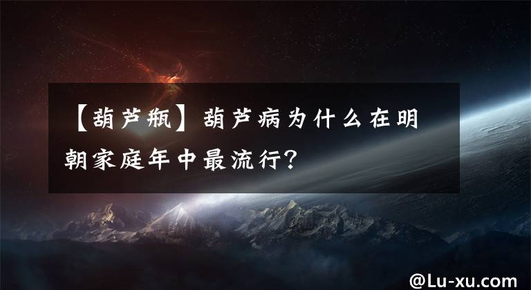 【葫芦瓶】葫芦病为什么在明朝家庭年中最流行?