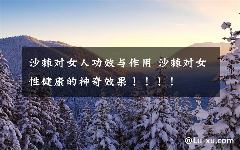 沙棘对女人功效与作用 沙棘对女性健康的神奇效果！！！！