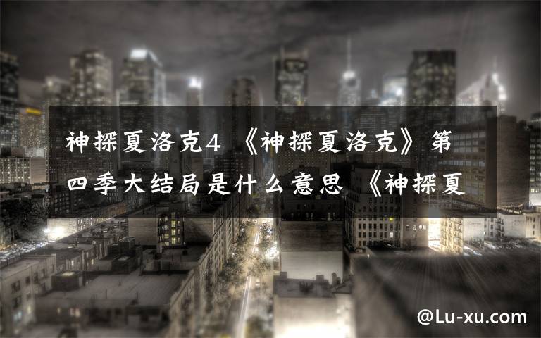 神探夏洛克4 《神探夏洛克》第四季大结局是什么意思 《神探夏洛克4》分集剧情介绍