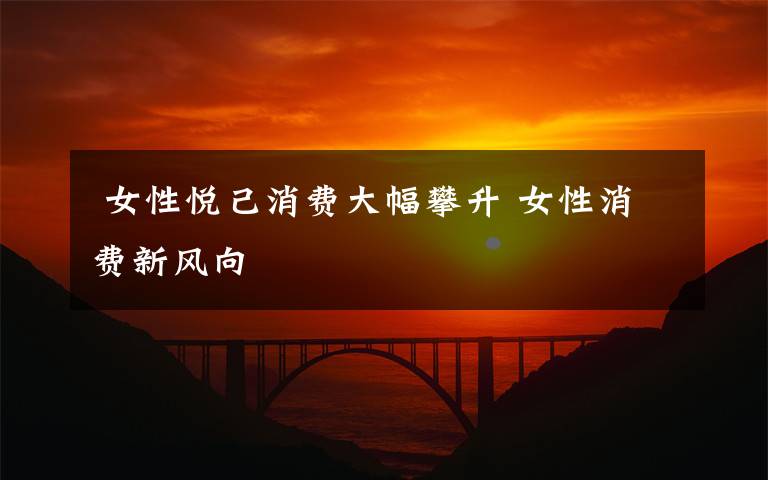 女性悦己消费大幅攀升 女性消费新风向
