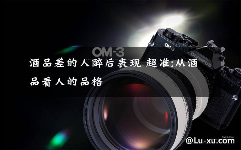 酒品差的人醉后表现 超准:从酒品看人的品格