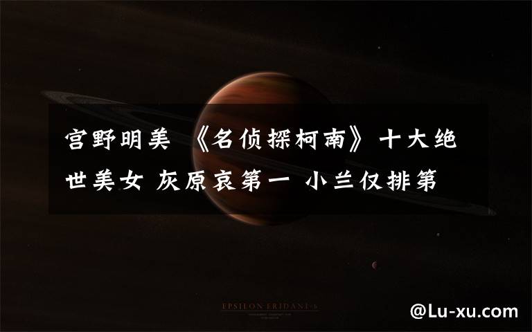 宫野明美 《名侦探柯南》十大绝世美女 灰原哀第一 小兰仅排第八