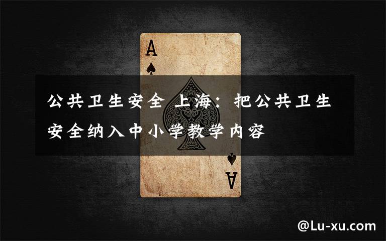 公共卫生安全 上海:把公共卫生安全纳入中小学教学内容