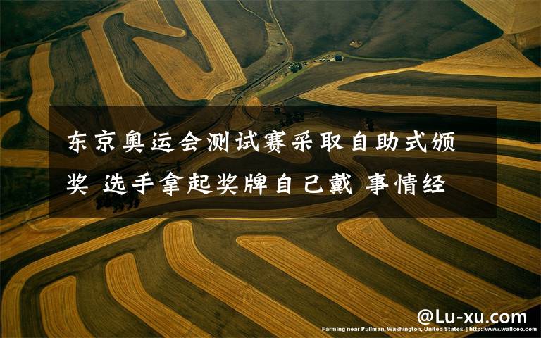 东京奥运会测试赛采取自助式颁奖 选手拿起奖牌自己戴 事情经过真相揭秘!