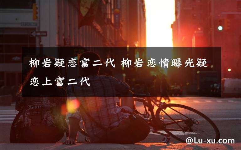 柳岩疑恋富二代 柳岩恋情曝光疑恋上富二代