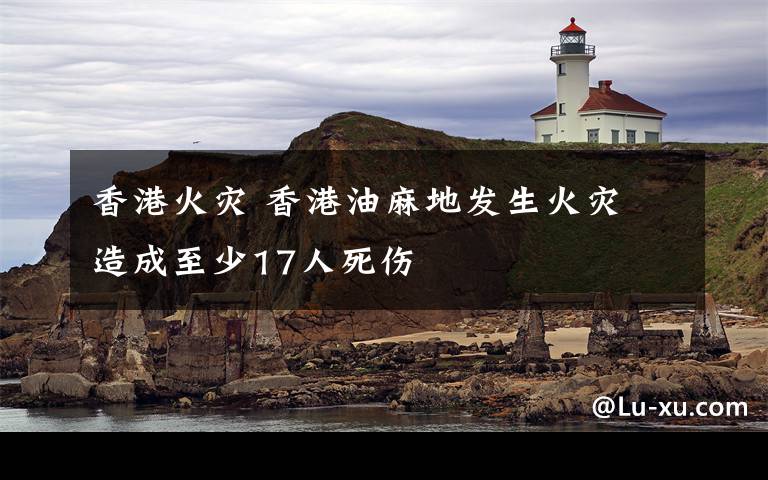 香港火灾 香港油麻地发生火灾 造成至少17人死伤