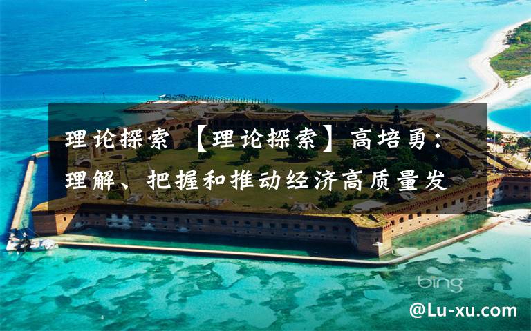 理论探索 【理论探索】高培勇:理解、把握和推动经济高质量发展