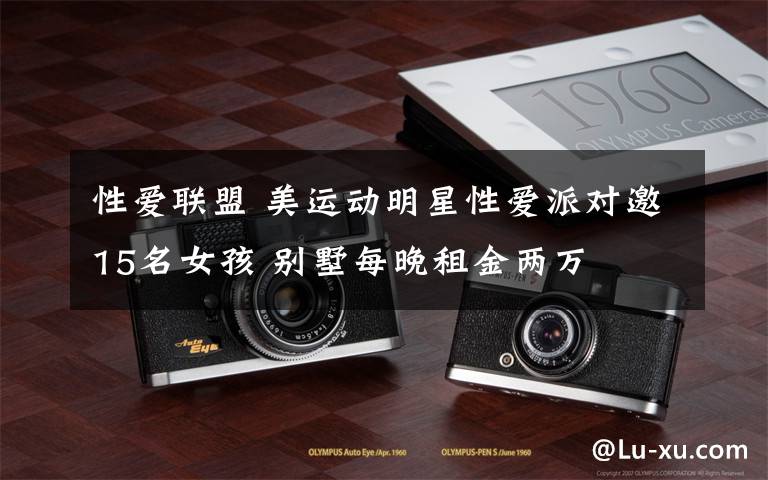 性爱联盟 美运动明星性爱派对邀15名女孩 别墅每晚租金两万