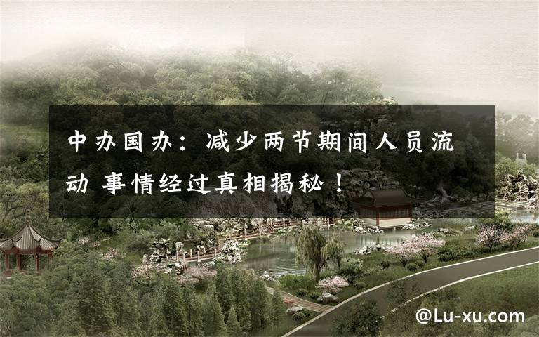 中办国办:减少两节期间人员流动 事情经过真相揭秘!