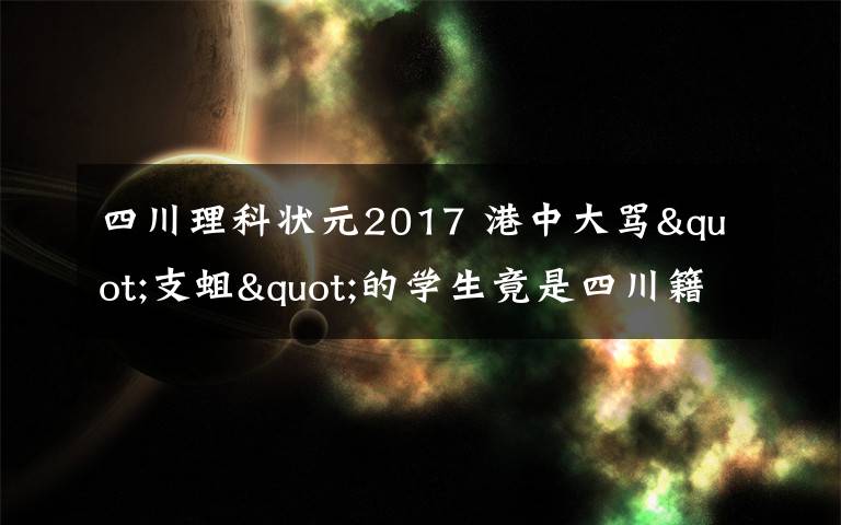 四川理科状元2017 港中大骂"支蛆"的学生竟是四川籍 曾是高考状元