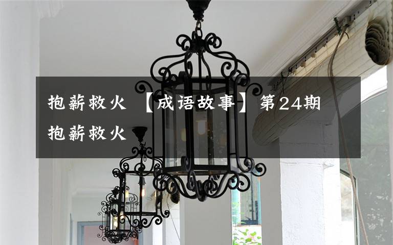 抱薪救火 【成语故事】第24期 抱薪救火