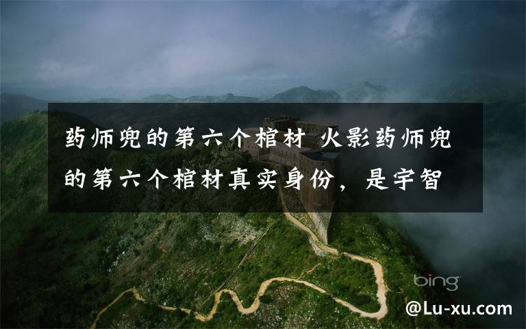 药师兜的第六个棺材 火影药师兜的第六个棺材真实身份,是宇智波斑的真身