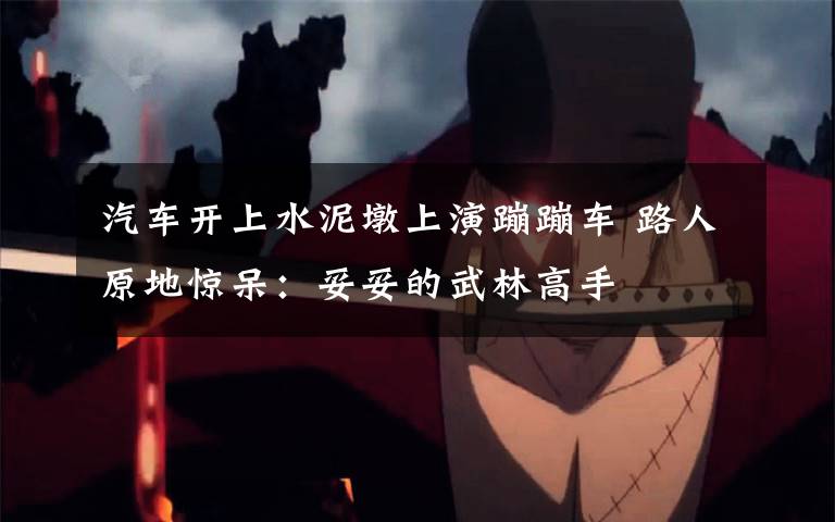 汽车开上水泥墩上演蹦蹦车 路人原地惊呆:妥妥的武林高手