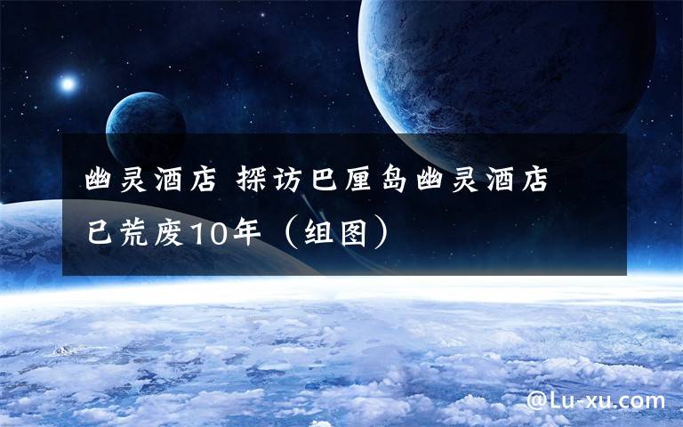 幽灵酒店 探访巴厘岛幽灵酒店 已荒废10年（组图）