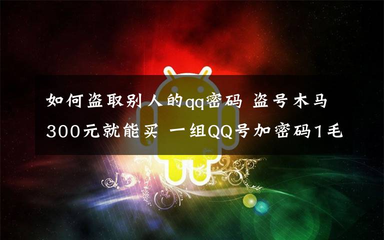 如何盗取别人的qq密码 盗号木马300元就能买 一组QQ号加密码1毛钱就能买到