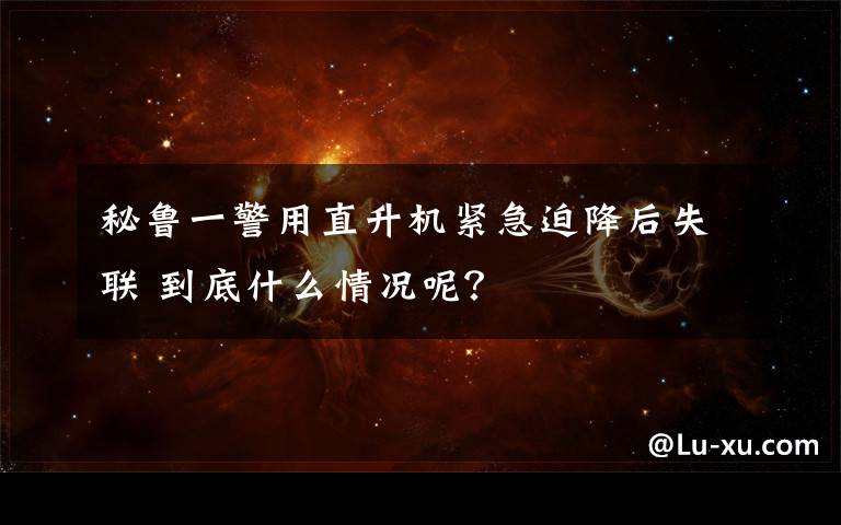 秘鲁一警用直升机紧急迫降后失联 到底什么情况呢?