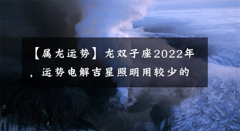 【属龙运势】龙双子座2022年，运势电解吉星照明用较少的努力增加了一倍。