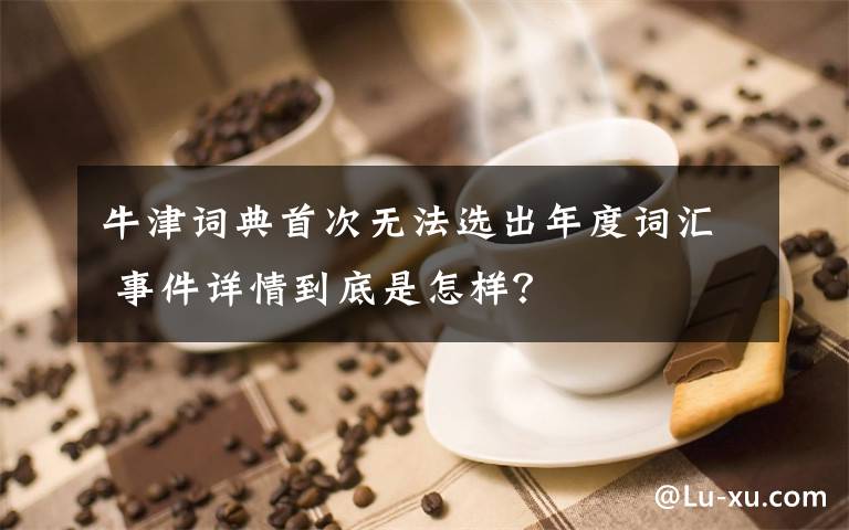 牛津词典首次无法选出年度词汇 事件详情到底是怎样?