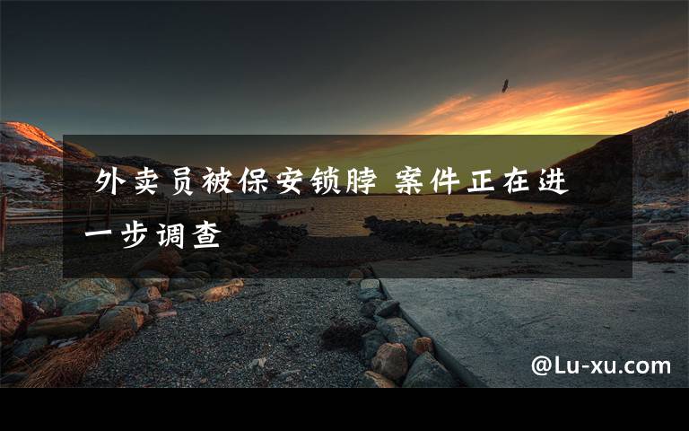  外卖员被保安锁脖 案件正在进一步调查