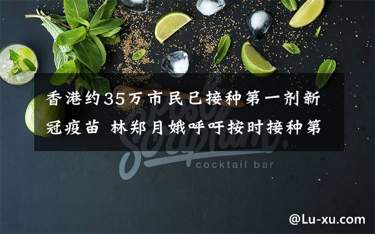 香港约35万市民已接种第一剂新冠疫苗 林郑月娥呼吁按时接种第二剂 事情经过真相揭秘！