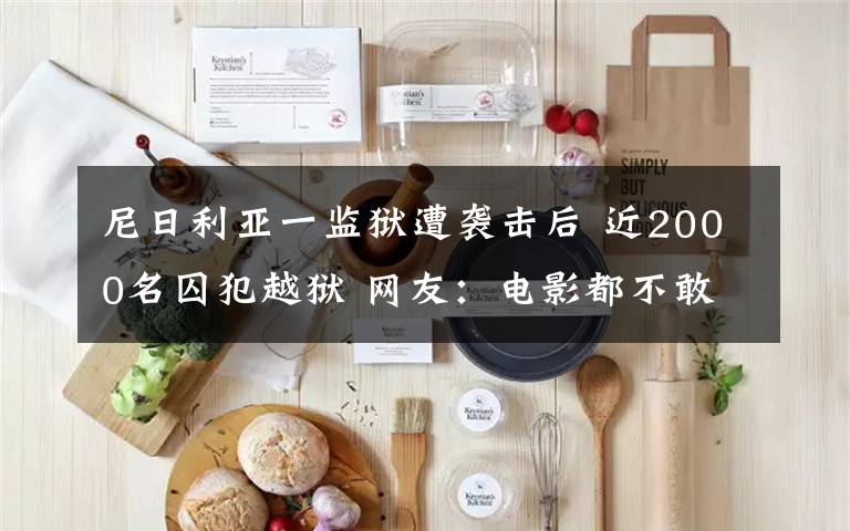 尼日利亚一监狱遭袭击后 近2000名囚犯越狱 网友:电影都不敢这么拍