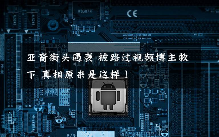 亚裔街头遇袭 被路过视频博主救下 真相原来是这样！