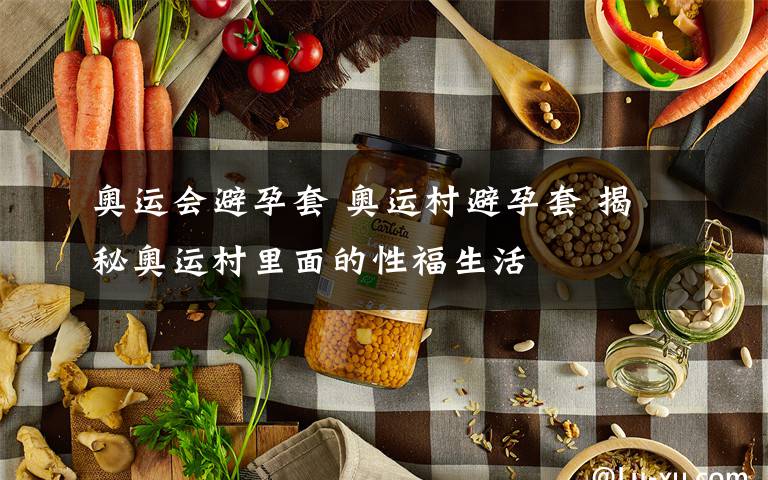 奥运会避孕套 奥运村避孕套 揭秘奥运村里面的性福生活