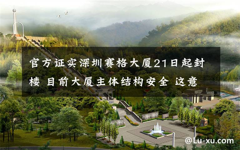 官方证实深圳赛格大厦21日起封楼 目前大厦主体结构安全 这意味着什么?