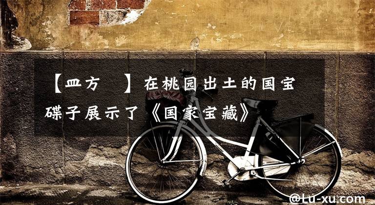 【皿方罍】在桃园出土的国宝碟子展示了《国家宝藏》