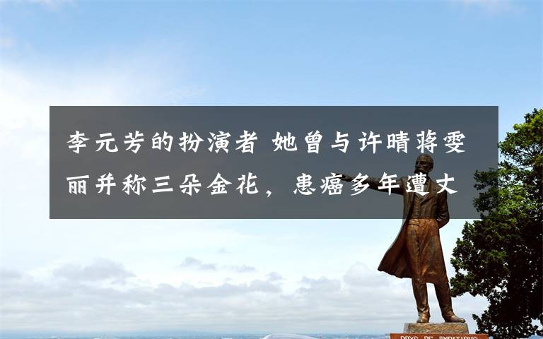 李元芳的扮演者 她曾与许晴蒋雯丽并称三朵金花,患癌多年遭丈夫李元芳抛弃