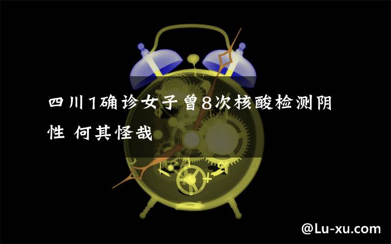 四川1确诊女子曾8次核酸检测阴性 何其怪哉