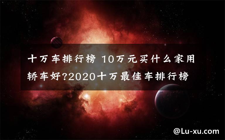 十万车排行榜 10万元买什么家用轿车好?2020十万最佳车排行榜