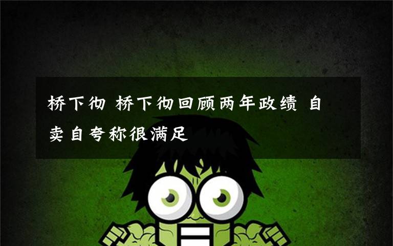 桥下彻 桥下彻回顾两年政绩 自卖自夸称很满足